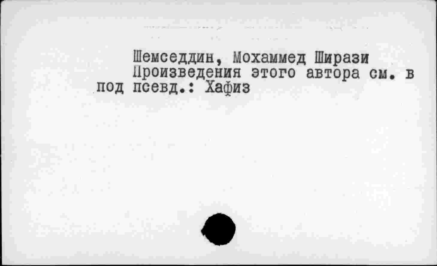 ﻿Шемседдин, Мохаммед Ширази Произведения этого автора см. в под псевд.: Хафиз